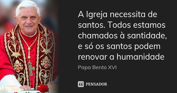 A Igreja necessita de santos. Todos estamos chamados à santidade, e só os santos podem renovar a humanidade... Frase de Papa Bento XVI.