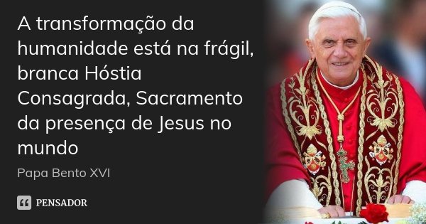 A transformação da humanidade está na frágil, branca Hóstia Consagrada, Sacramento da presença de Jesus no mundo... Frase de Papa Bento XVI.