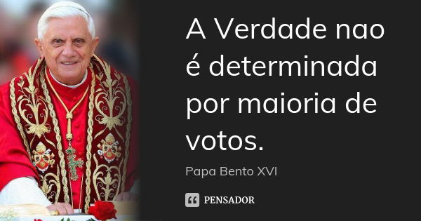 A Verdade nao é determinada por maioria de votos.... Frase de Papa Bento XVI.