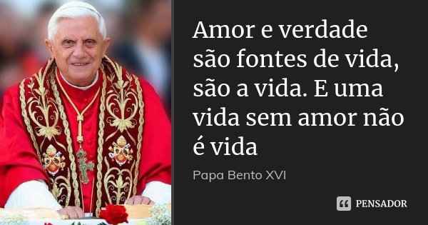 Amor e verdade são fontes de vida, são a vida. E uma vida sem amor não é vida... Frase de Papa Bento XVI.