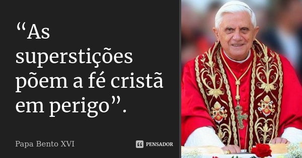 “As superstições põem a fé cristã em perigo”.... Frase de Papa Bento XVI.