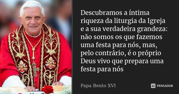 Descubramos a íntima riqueza da liturgia da Igreja e a sua verdadeira grandeza: não somos os que fazemos uma festa para nós, mas, pelo contrário, é o próprio De... Frase de Papa Bento XVI.