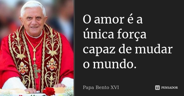 O amor é a única força capaz de mudar o mundo.... Frase de Papa Bento XVI.