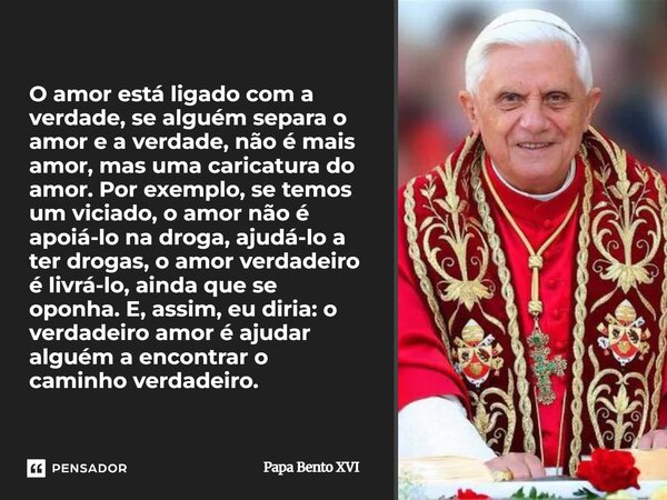 O amor está ligado com a verdade, se alguém separa o amor e a verdade, não é mais amor, mas uma caricatura do amor. Por exemplo, se temos um viciado, o amor nã... Frase de Papa Bento XVI.
