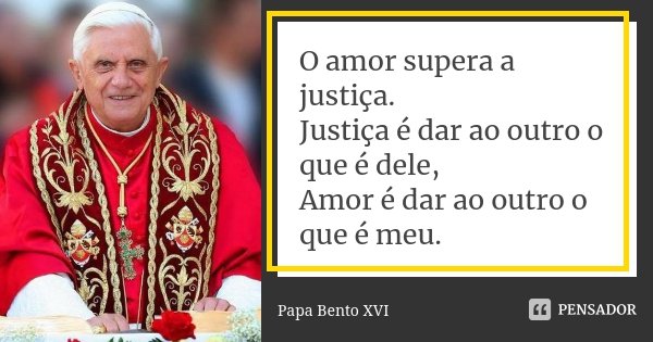 O amor supera a justiça. Justiça é dar ao outro o que é dele, Amor é dar ao outro o que é meu.... Frase de Papa Bento XVI.