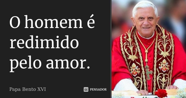 O homem é redimido pelo amor.... Frase de Papa Bento XVI.