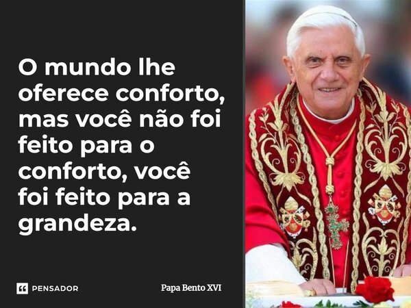⁠O mundo lhe oferece conforto, mas você não foi feito para o conforto, você foi feito para a grandeza.... Frase de Papa Bento XVI.