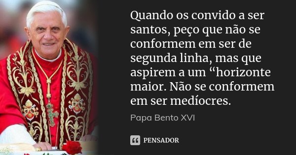 Quando os convido a ser santos, peço que não se conformem em ser de segunda linha, mas que aspirem a um “horizonte maior. Não se conformem em ser medíocres.... Frase de Papa Bento XVI.