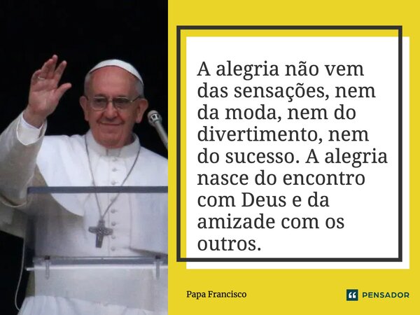 ⁠A alegria não vem das sensações, nem da moda, nem do divertimento, nem do sucesso. A alegria nasce do encontro com Deus e da amizade com os outros.... Frase de Papa Francisco.