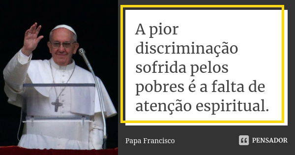 A pior discriminação sofrida pelos pobres é a falta de atenção espiritual.... Frase de Papa Francisco.