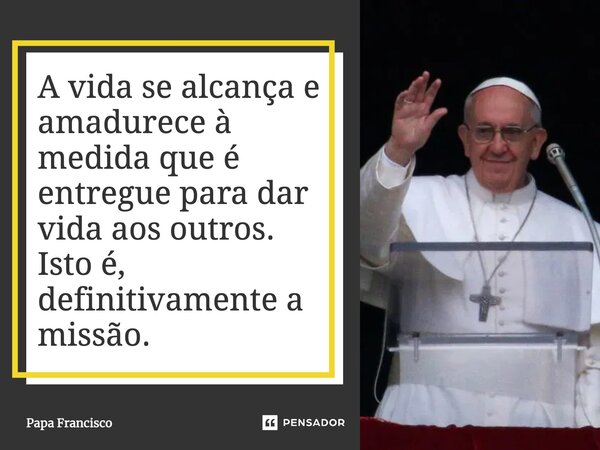 ⁠A vida se alcança e amadurece à medida que é entregue para dar vida aos outros. Isto é, definitivamente a missão.... Frase de Papa Francisco.