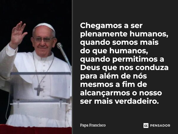 ⁠Chegamos a ser plenamente humanos, quando somos mais do que humanos, quando permitimos a Deus que nos conduza para além de nós mesmos a fim de alcançarmos o no... Frase de Papa Francisco.