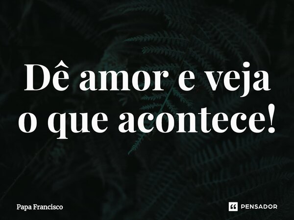 ⁠Dê amor e veja o que acontece!... Frase de Papa Francisco.