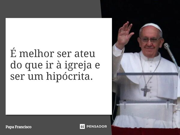⁠É melhor ser ateu do que ir à igreja e ser um hipócrita.... Frase de Papa Francisco.