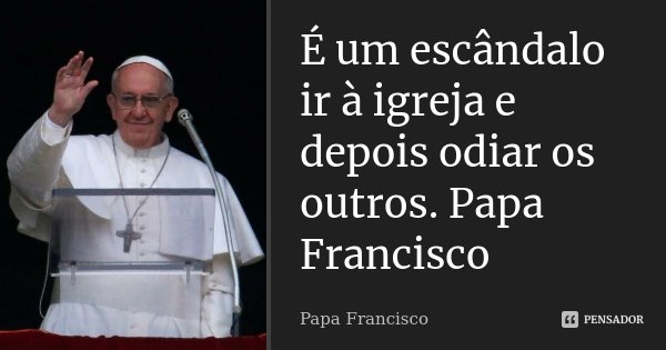 É um escândalo ir à igreja e depois odiar os outros. Papa Francisco... Frase de Papa Francisco.