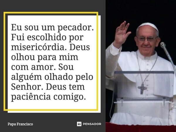 ⁠Eu sou um pecador. Fui escolhido por misericórdia. Deus olhou para mim com amor. Sou alguém olhado pelo Senhor. Deus tem paciência comigo.... Frase de Papa Francisco.