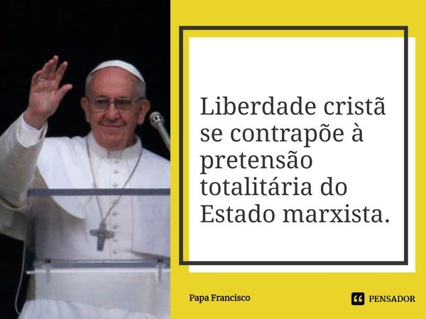 ⁠Liberdade cristã se contrapõe à pretensão totalitária do Estado marxista.... Frase de Papa Francisco.