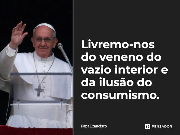 ⁠Livremo-nos do veneno do vazio interior e da ilusão do consumismo.... Frase de Papa Francisco.