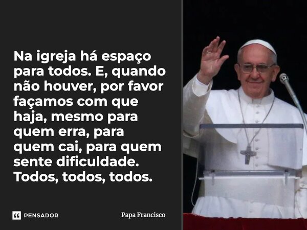 ⁠Na igreja há espaço para todos. E, quando não houver, por favor façamos com que haja, mesmo para quem erra, para quem cai, para quem sente dificuldade. Todos, ... Frase de Papa Francisco.