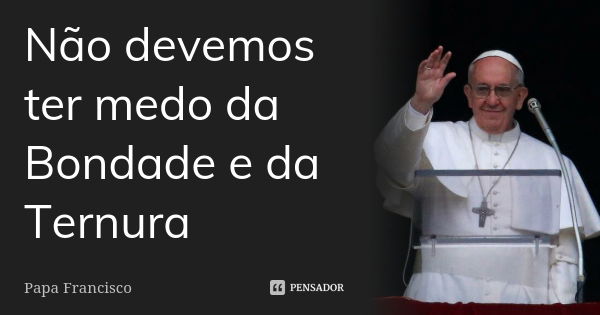 Não devemos ter medo da Bondade e da Ternura... Frase de Papa Francisco.