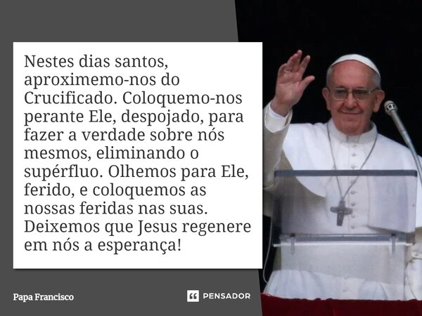 ⁠Nestes dias santos, aproximemo-nos do Crucificado. Coloquemo-nos perante Ele, despojado, para fazer a verdade sobre nós mesmos, eliminando o supérfluo. Olhemos... Frase de Papa Francisco.