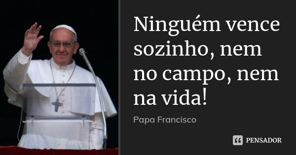 Ninguém vence sozinho, nem no campo, nem na vida!... Frase de Papa Francisco.