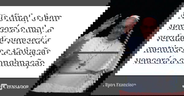 No final, o bem vencerá o mal, a verdade vencerá a mentira e a Salvação vencerá a condenação.... Frase de Papa Francisco.