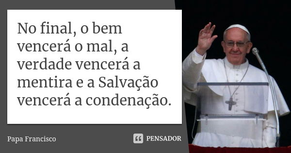 No final, o bem vencerá o mal, a verdade vencerá a mentira e a Salvação vencerá a condenação.... Frase de Papa Francisco.