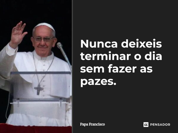 Nunca deixeis terminar o dia sem fazer as pazes.... Frase de Papa Francisco.