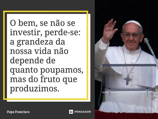 ⁠O bem, se não se investir, perde-se: a grandeza da nossa vida não depende de quanto poupamos, mas do fruto que produzimos.... Frase de Papa Francisco.