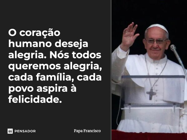 ⁠O coração humano deseja alegria. Nós todos queremos alegria, cada família, cada povo aspira à felicidade.... Frase de Papa Francisco.