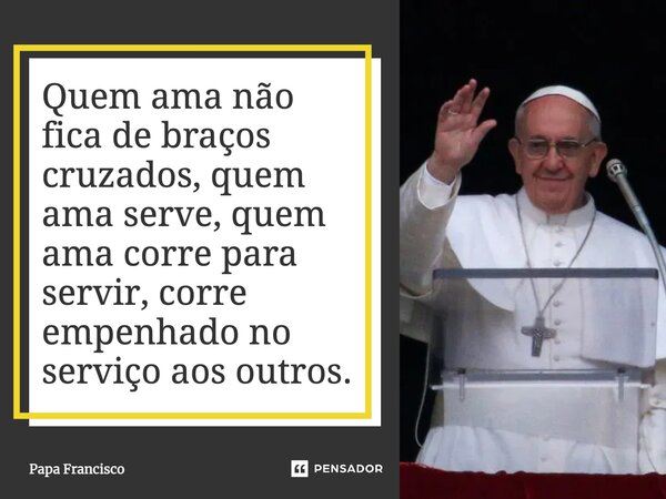 ⁠Quem ama não fica de braços cruzados, quem ama serve, quem ama corre para servir, corre empenhado no serviço aos outros.... Frase de Papa Francisco.