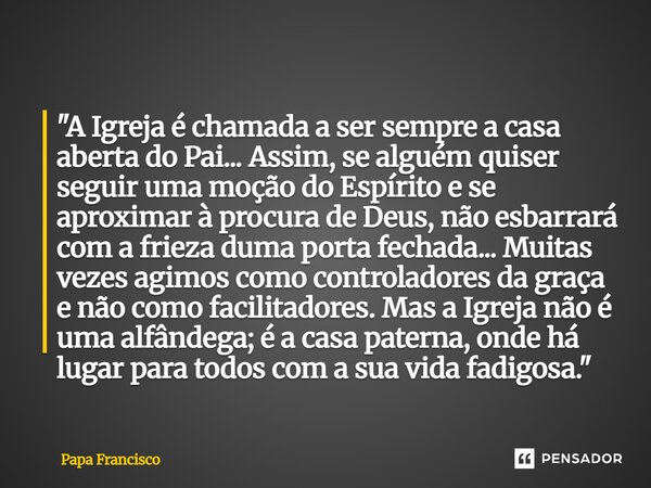 ⁠"A Igreja é chamada a ser sempre a casa aberta do Pai... Assim, se alguém quiser seguir uma moção do Espírito e se aproximar à procura de Deus, não esbarr... Frase de Papa Francisco.