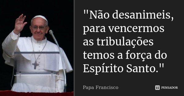 "Não desanimeis, para vencermos as tribulações temos a força do Espírito Santo."... Frase de Papa Francisco.