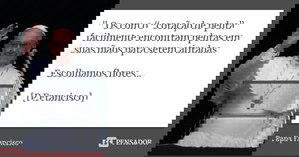 " Os com o “coração de pedra” facilmente encontram pedras em suas mãos para serem atiradas. Escolhamos flores … [P.Francisco]... Frase de Papa Francisco.