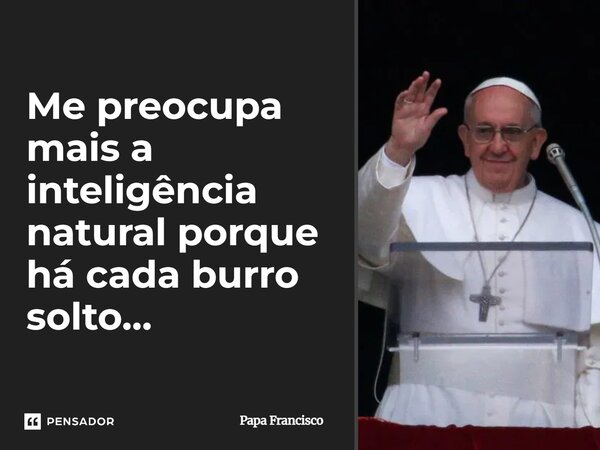 Me preocupa mais a inteligência natural porque há cada burro solto…... Frase de Papa Francisco.
