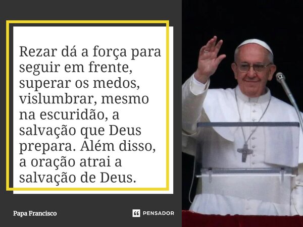 ⁠Rezar dá a força para seguir em frente, superar os medos, vislumbrar, mesmo na escuridão, a salvação que Deus prepara. Além disso, a oração atrai a salvação de... Frase de Papa Francisco.