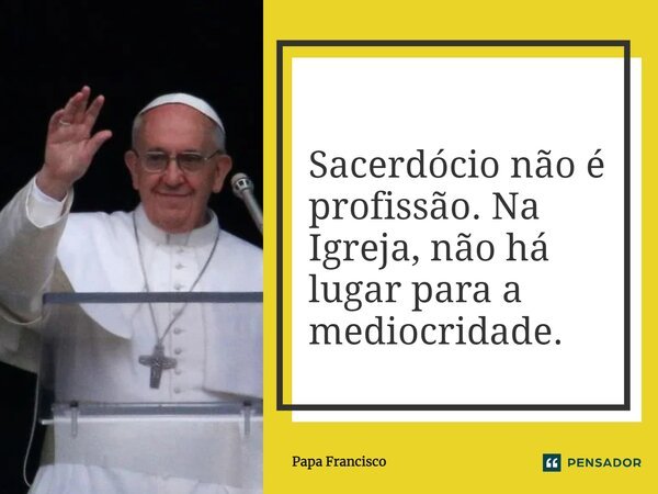 ⁠Sacerdócio não é profissão. Na Igreja, não há lugar para a mediocridade.... Frase de Papa Francisco.