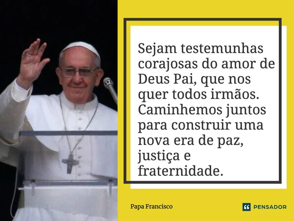 ⁠Sejam testemunhas corajosas do amor de Deus Pai, que nos quer todos irmãos. Caminhemos juntos para construir uma nova era de paz, justiça e fraternidade.... Frase de Papa Francisco.