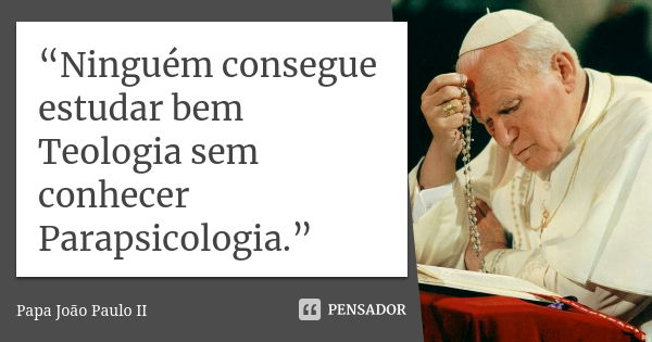“Ninguém consegue estudar bem Teologia sem conhecer Parapsicologia.”... Frase de Papa João Paulo II.