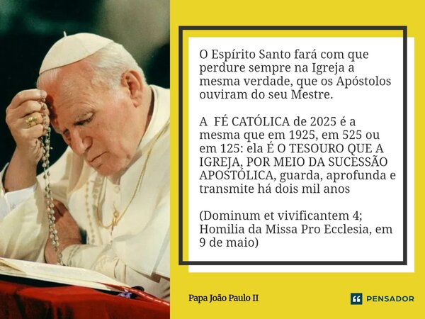 O Espírito Santo fará com que perdure sempre na Igreja a mesma verdade, que os Apóstolos ouviram do seu Mestre. A FÉ CATÓLICAde 2025 é a mesma que em 1925, em 5... Frase de Papa João Paulo II.