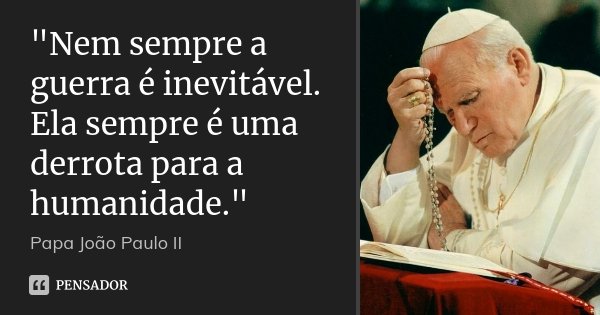 "Nem sempre a guerra é inevitável. Ela sempre é uma derrota para a humanidade."... Frase de Papa João Paulo II.