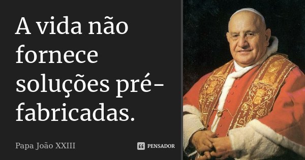 A vida não fornece soluções pré-fabricadas.... Frase de Papa João XXIII.
