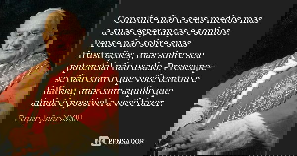 Consulte não a seus medos mas a suas esperanças e sonhos. Pense não sobre suas frustrações, mas sobre seu potencial não usado. Preocupe-se não com o que você te... Frase de Papa João XXIII.