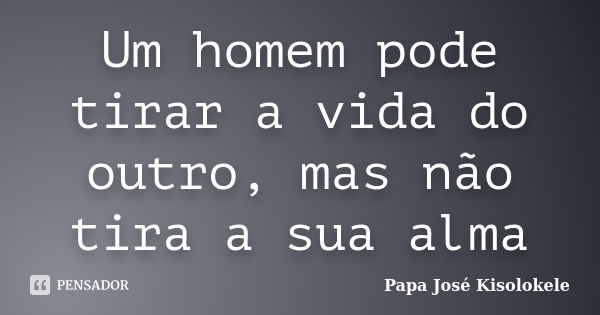 Um homem pode tirar a vida do outro, mas não tira a sua alma... Frase de Papa José Kisolokele.