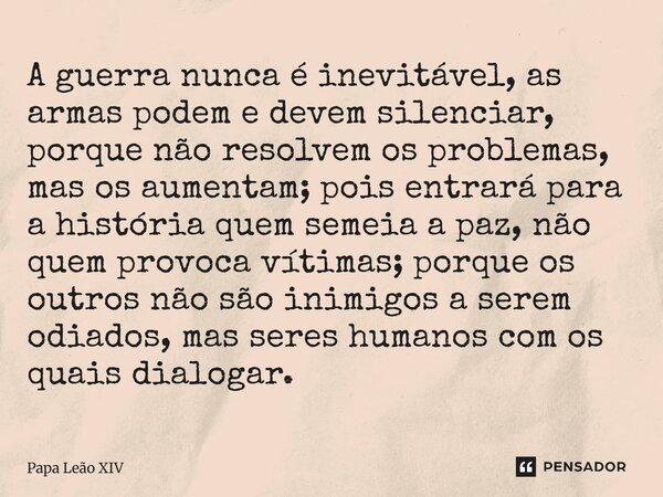 A guerra nunca é inevitável, as armas podem e devem silenciar, porque não resolvem os problemas, mas os aumentam; pois entrará para a história quem semeia a pa... Frase de Papa Leão XIV.
