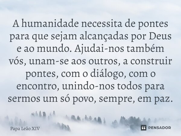 A humanidade necessita de pontes para que sejam alcançadas por Deus e ao mundo. Ajudai-nos também vós, unam-se aos outros, a construir pontes, com o diálogo, c... Frase de Papa Leão XIV.