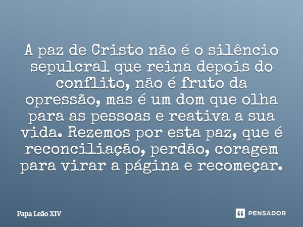 A paz de Cristo não é o silêncio sepulcral que reina depois do conflito, não é fruto da opressão, mas é um dom que olha para as pessoas e reativa a sua vida. R... Frase de Papa Leão XIV.