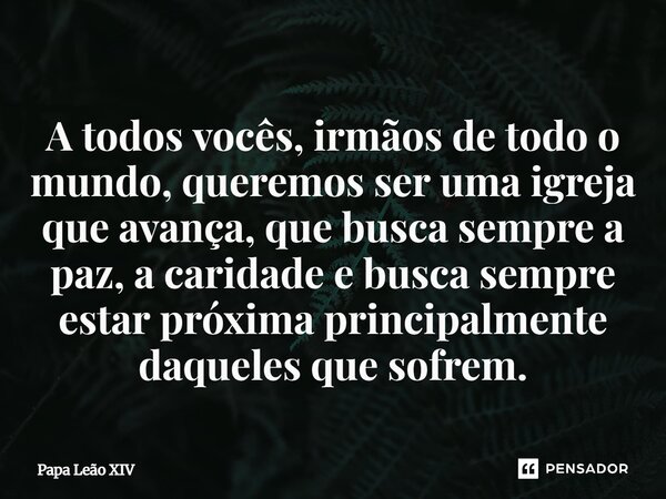 A todos vocês, irmãos de todo o mundo, queremos ser uma igreja que avança, que busca sempre a paz, a caridade e busca sempre estar próxima principalmente daque... Frase de Papa Leão XIV.