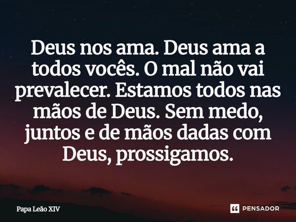 Deus nos ama. Deus ama a todos vocês. O mal não vai prevalecer. Estamos todos nas mãos de Deus. Sem medo, juntos e de mãos dadas com Deus, prossigamos.... Frase de Papa Leão XIV.